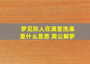 梦见别人在澡堂洗澡是什么意思 周公解梦